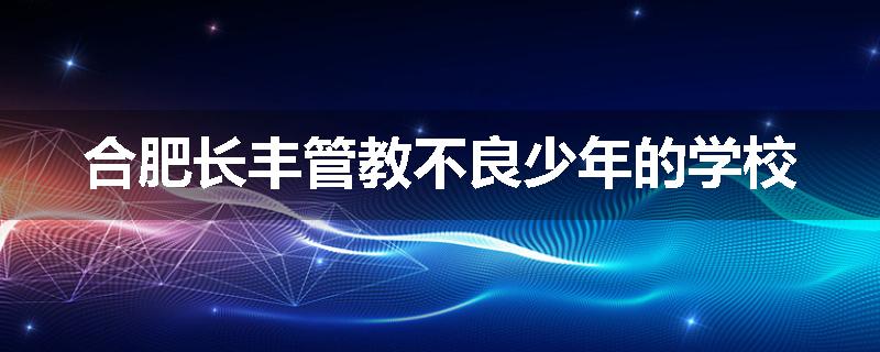 合肥长丰管教不良少年的学校
