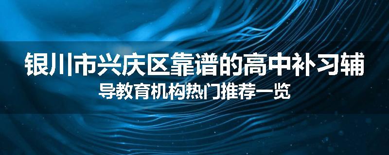 银川市兴庆区靠谱的高中补习辅导教育机构热门推荐一览