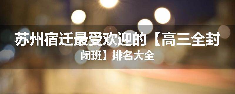 苏州宿迁最受欢迎的【高三全封闭班】排名大全