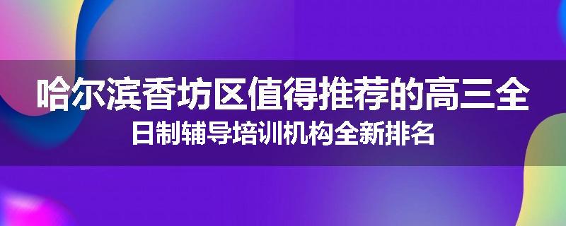哈尔滨香坊区值得推荐的高三全日制辅导培训机构全新排名