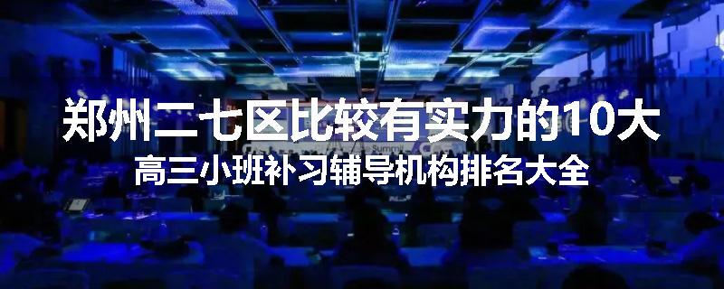 郑州二七区比较有实力的10大高三小班补习辅导机构排名大全