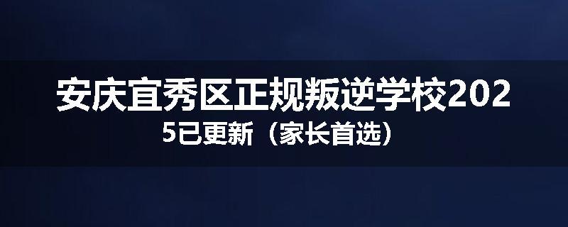安庆宜秀区正规叛逆学校2025已更新（家长首选）