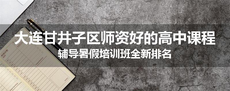 大连甘井子区师资好的高中课程辅导暑假培训班全新排名