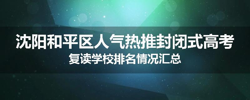 沈阳和平区人气热推封闭式高考复读学校排名情况汇总