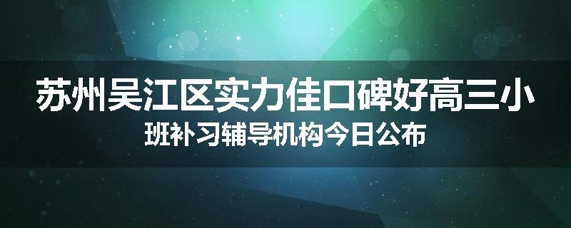 苏州吴江区实力佳口碑好高三小班补习辅导机构今日公布