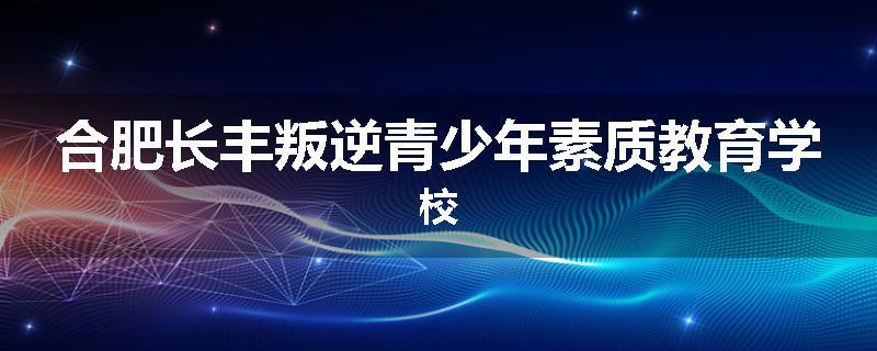 合肥长丰叛逆青少年素质教育学校