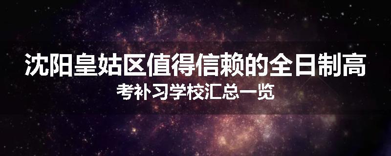 沈阳皇姑区值得信赖的全日制高考补习学校汇总一览
