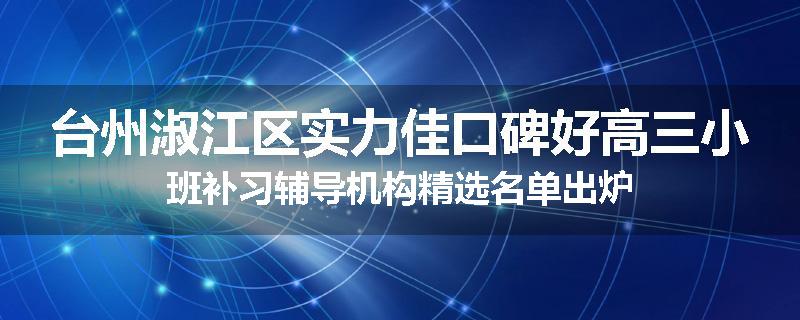 台州淑江区实力佳口碑好高三小班补习辅导机构精选名单出炉