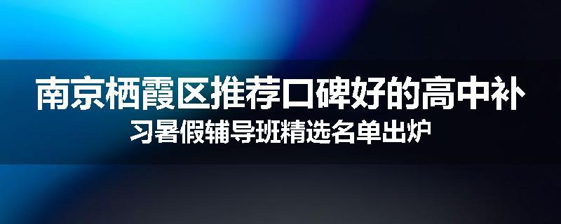 南京栖霞区推荐口碑好的高中补习暑假辅导班精选名单出炉
