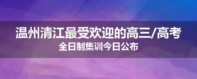 温州清江最受欢迎的高三/高考全日制集训今日公布