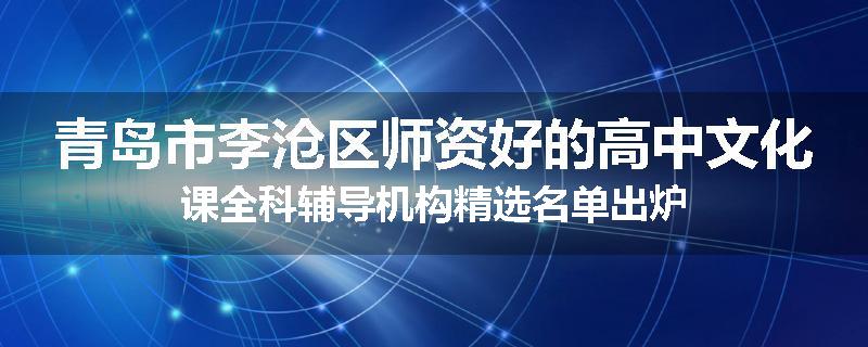 青岛市李沧区师资好的高中文化课全科辅导机构精选名单出炉