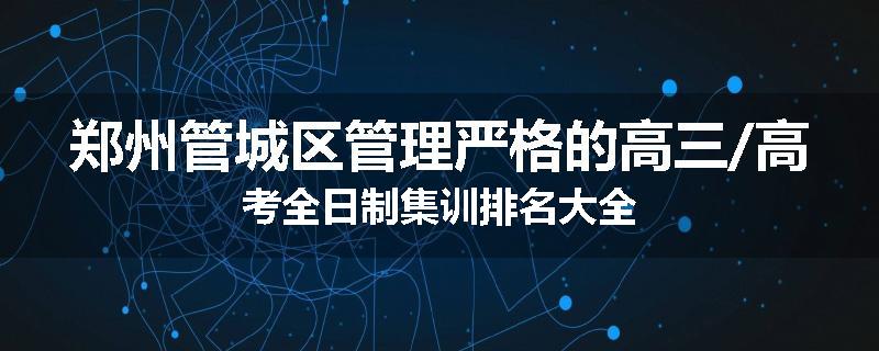 郑州管城区管理严格的高三/高考全日制集训排名大全