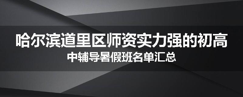哈尔滨道里区师资实力强的初高中辅导暑假班名单汇总