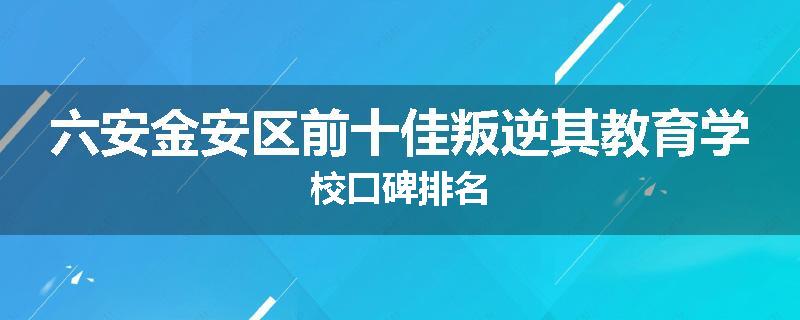 六安金安区前十佳叛逆其教育学校口碑排名
