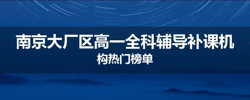 南京大厂区高一全科辅导补课机构热门榜单