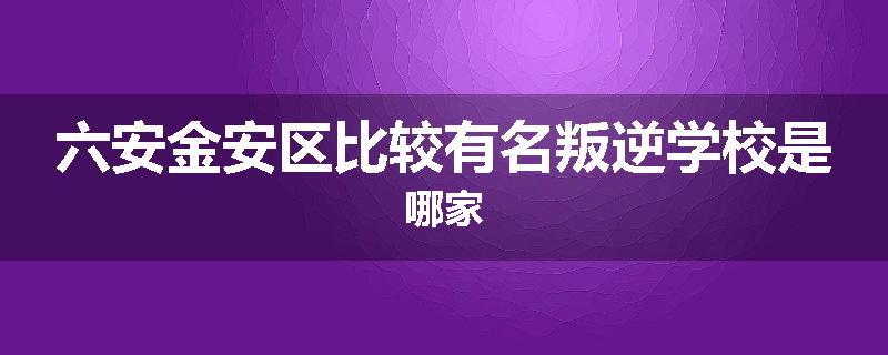六安金安区比较有名叛逆学校是哪家