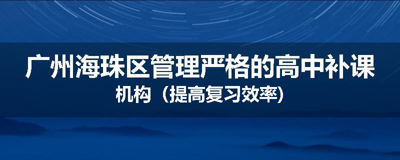 广州海珠区管理严格的高中补课机构（提高复习效率)
