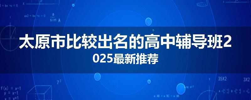 太原市比较出名的高中辅导班2025最新推荐