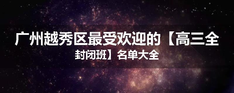广州越秀区最受欢迎的【高三全封闭班】名单大全