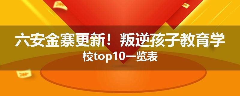 六安金寨更新！叛逆孩子教育学校top10一览表
