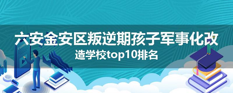 六安金安区叛逆期孩子军事化改造学校top10排名