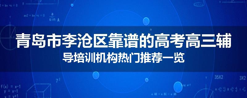 青岛市李沧区靠谱的高考高三辅导培训机构热门推荐一览
