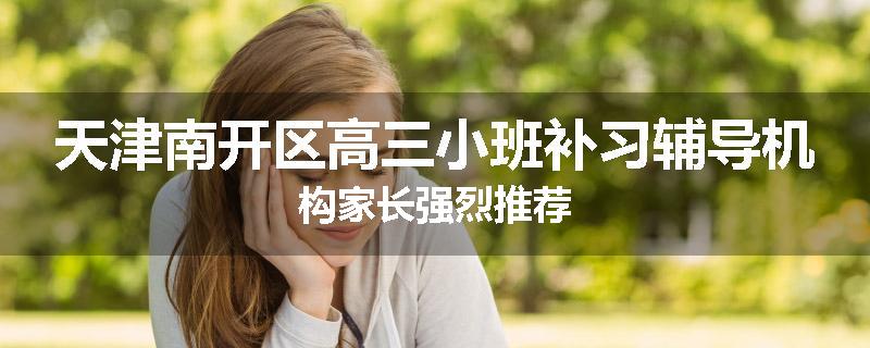 天津南开区高三小班补习辅导机构家长强烈推荐
