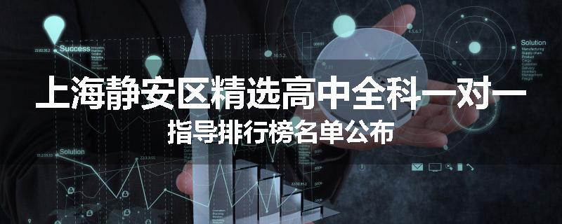上海静安区精选高中全科一对一指导排行榜名单公布