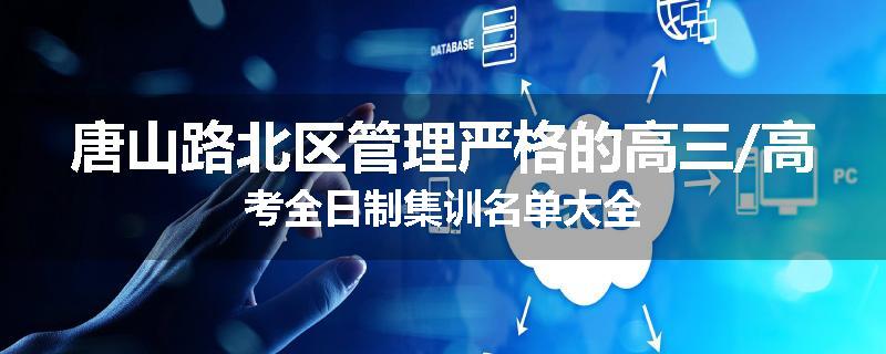 唐山路北区管理严格的高三/高考全日制集训名单大全