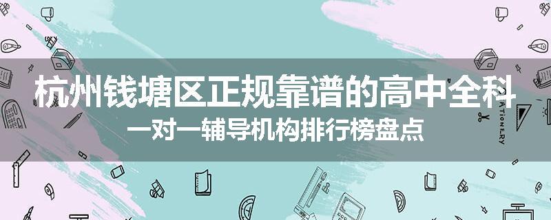 杭州钱塘区正规靠谱的高中全科一对一辅导机构排行榜盘点