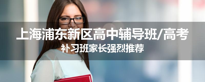 上海浦东新区高中辅导班/高考补习班家长强烈推荐