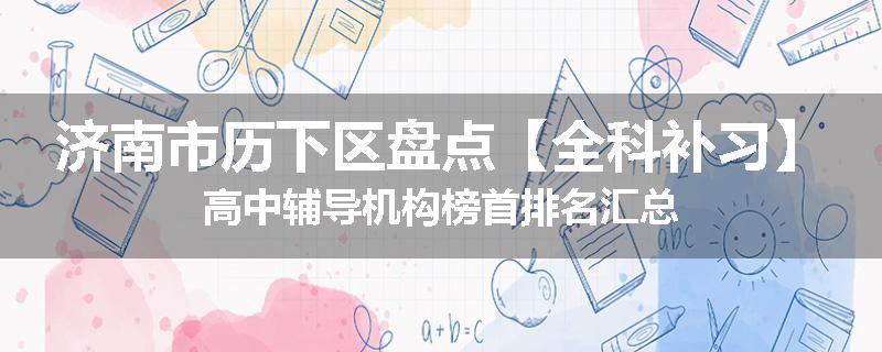 济南市历下区盘点【全科补习】高中辅导机构榜首排名汇总