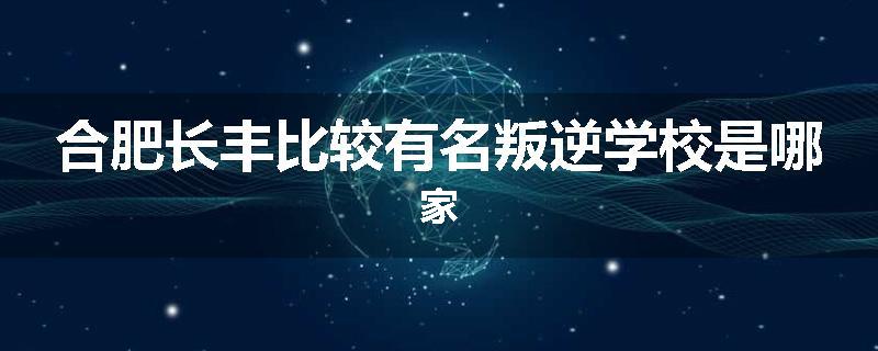 合肥长丰比较有名叛逆学校是哪家