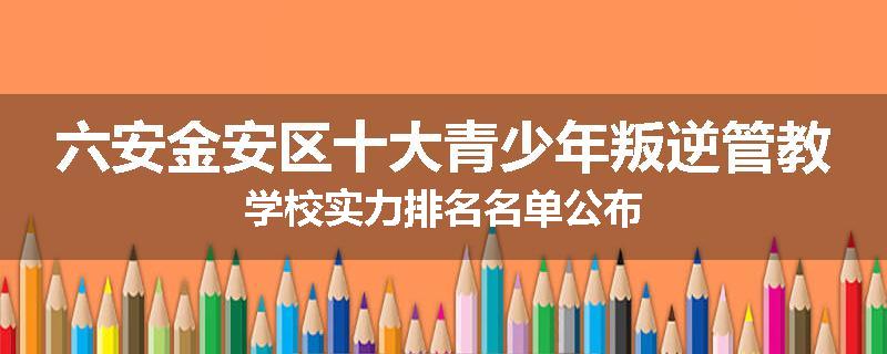 六安金安区十大青少年叛逆管教学校实力排名名单公布