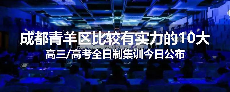 成都青羊区比较有实力的10大高三/高考全日制集训今日公布