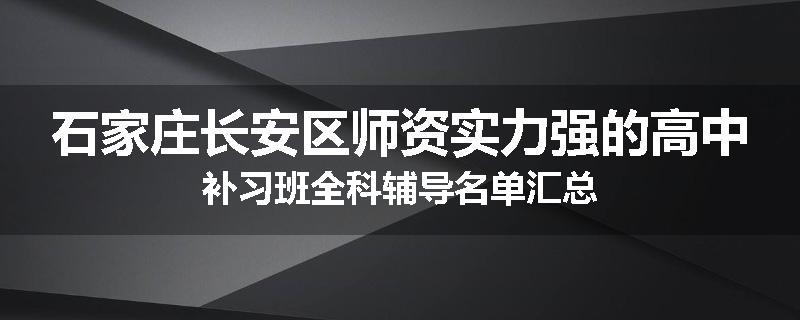 石家庄长安区师资实力强的高中补习班全科辅导名单汇总