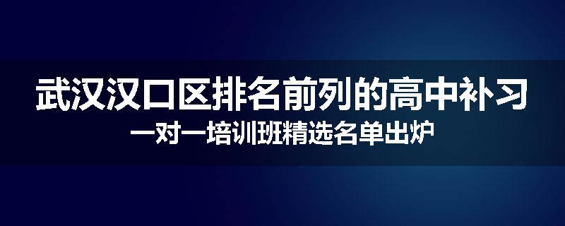 武汉汉口区排名前列的高中补习一对一培训班精选名单出炉