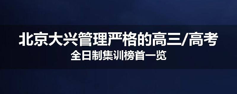 北京大兴管理严格的高三/高考全日制集训榜首一览