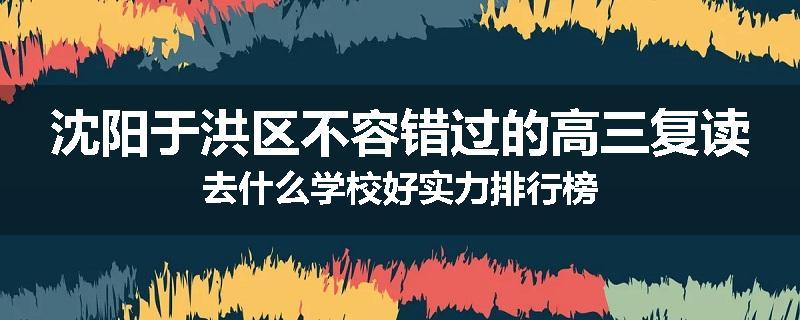 沈阳于洪区不容错过的高三复读去什么学校好实力排行榜