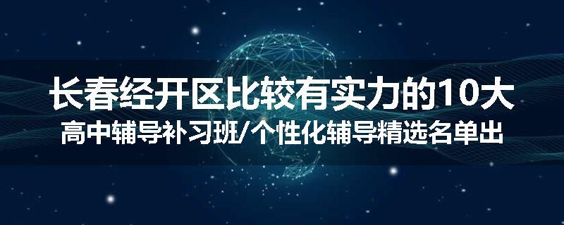 长春经开区比较有实力的10大高中辅导补习班/个性化辅导精选名单出炉