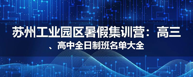 苏州工业园区暑假集训营：高三、高中全日制班名单大全