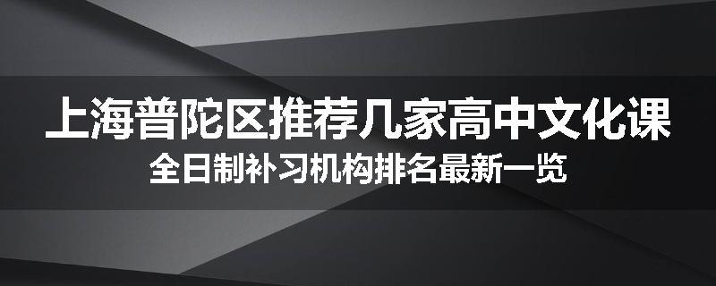 上海普陀区推荐几家高中文化课全日制补习机构排名最新一览