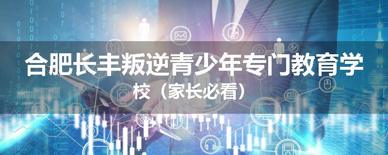 合肥长丰叛逆青少年专门教育学校（家长必看）