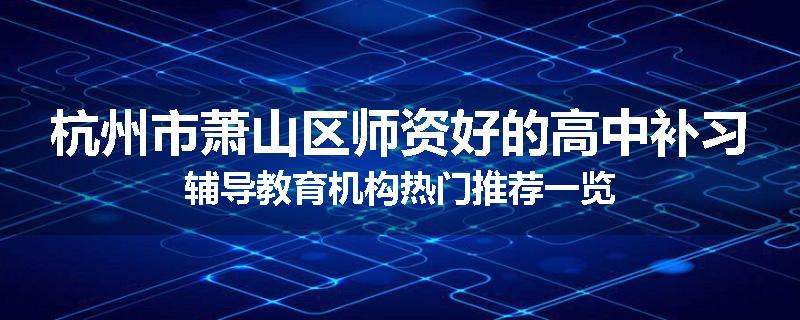 杭州市萧山区师资好的高中补习辅导教育机构热门推荐一览