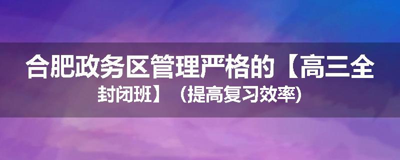 合肥政务区管理严格的【高三全封闭班】（提高复习效率)