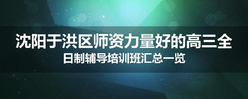 沈阳于洪区师资力量好的高三全日制辅导培训班汇总一览