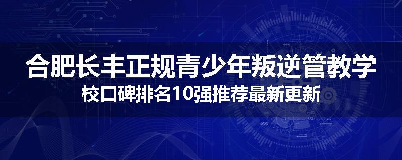合肥长丰正规青少年叛逆管教学校口碑排名10强推荐最新更新