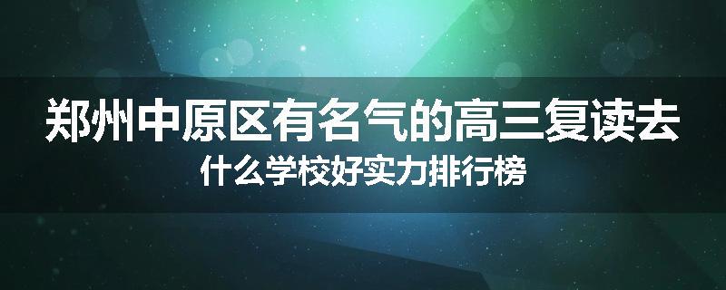 郑州中原区有名气的高三复读去什么学校好实力排行榜