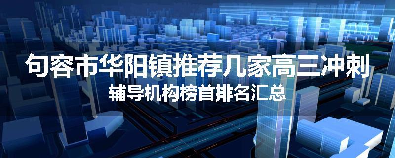 句容市华阳镇推荐几家高三冲刺辅导机构榜首排名汇总