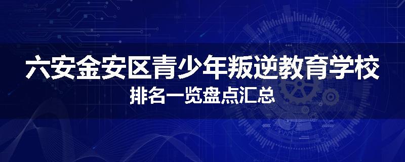 六安金安区青少年叛逆教育学校排名一览盘点汇总